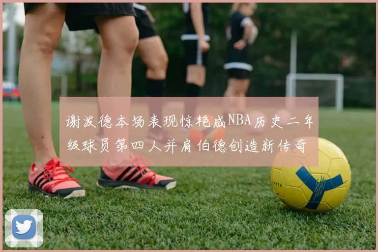 谢泼德本场表现惊艳成NBA历史二年级球员第四人并肩伯德创造新传奇