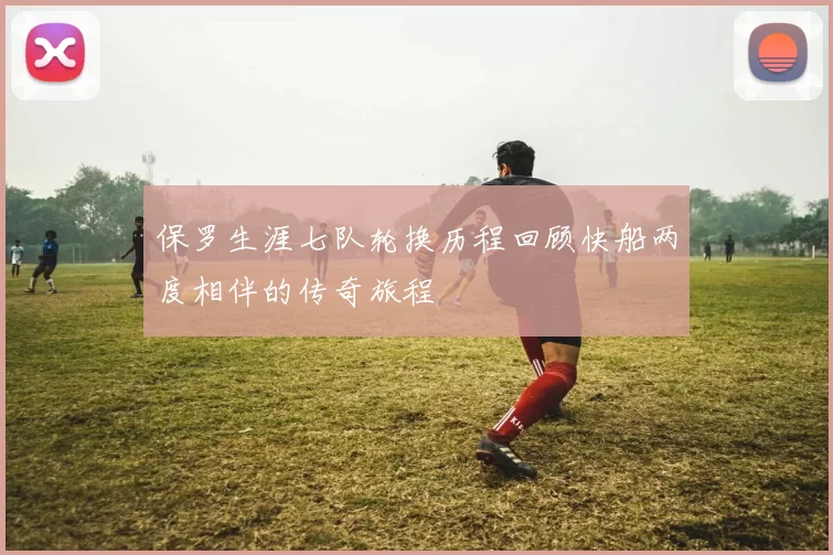 保罗生涯七队轮换历程回顾快船两度相伴的传奇旅程