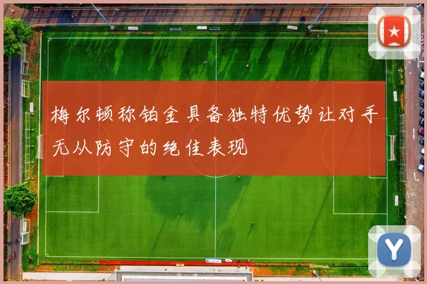 梅尔顿称铂金具备独特优势让对手无从防守的绝佳表现