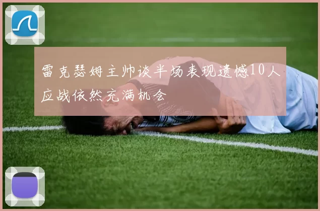 雷克瑟姆主帅谈半场表现遗憾10人应战依然充满机会