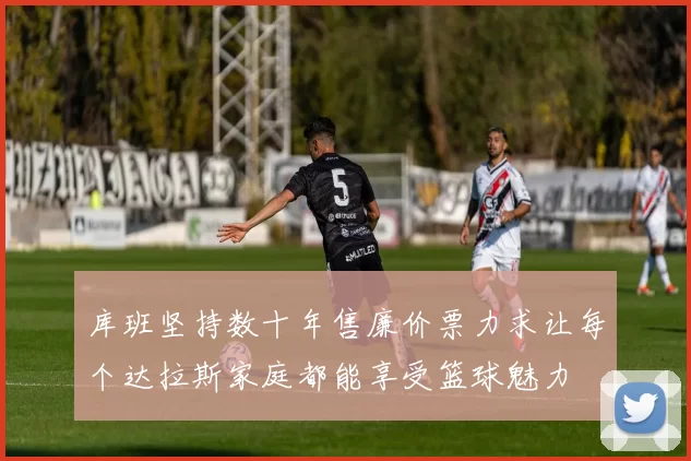 库班坚持数十年售廉价票力求让每个达拉斯家庭都能享受篮球魅力