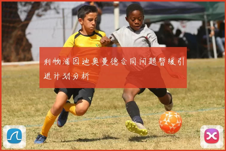 利物浦因迪奥曼德合同问题暂缓引进计划分析