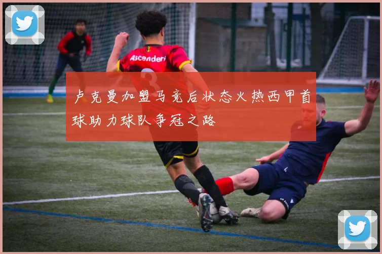 卢克曼加盟马竞后状态火热西甲首球助力球队争冠之路