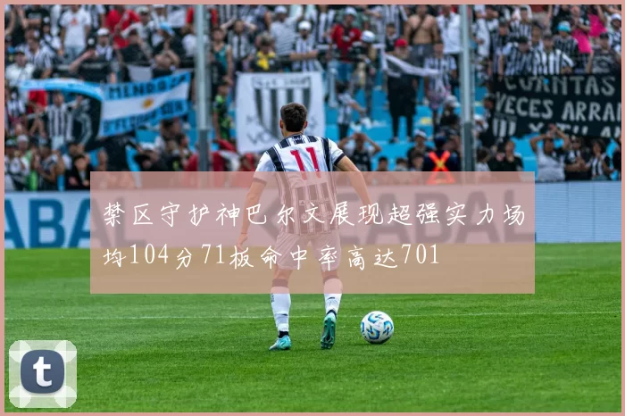 禁区守护神巴尔文展现超强实力场均104分71板命中率高达701