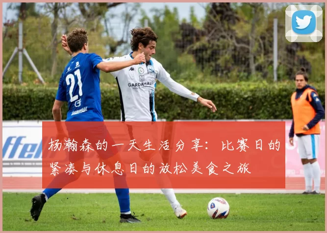 杨瀚森的一天生活分享：比赛日的紧凑与休息日的放松美食之旅