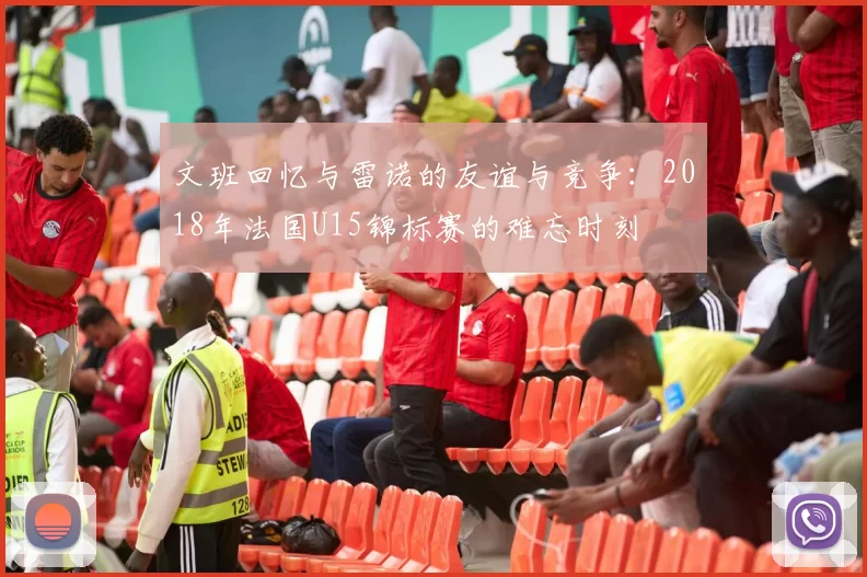 文班回忆与雷诺的友谊与竞争：2018年法国U15锦标赛的难忘时刻