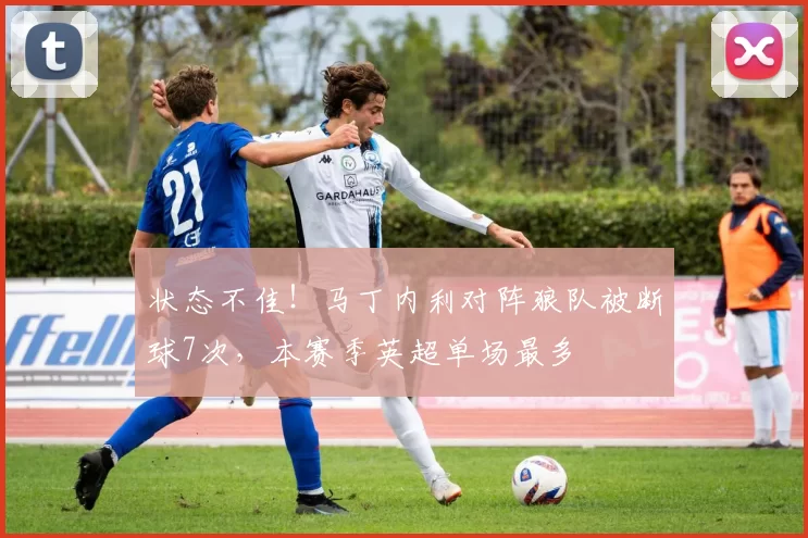 状态不佳！马丁内利对阵狼队被断球7次，本赛季英超单场最多