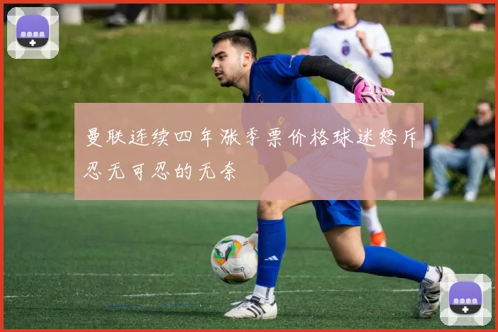 曼联连续四年涨季票价格球迷怒斥忍无可忍的无奈