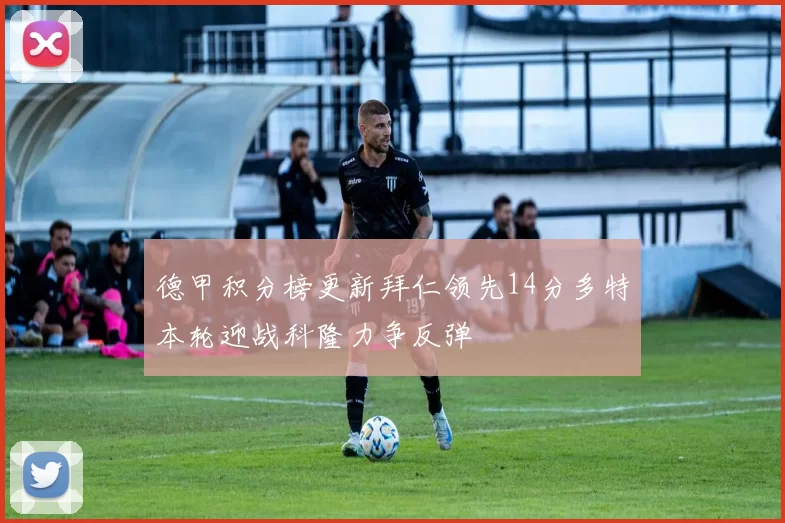 德甲积分榜更新拜仁领先14分多特本轮迎战科隆力争反弹