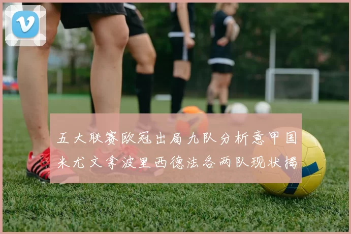 五大联赛欧冠出局九队分析意甲国米尤文拿波里西德法各两队现状揭秘