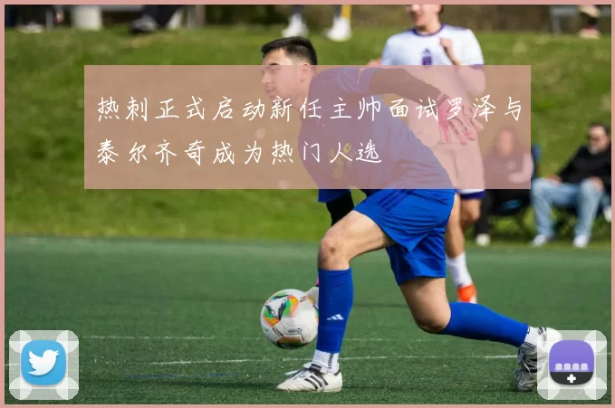 热刺正式启动新任主帅面试罗泽与泰尔齐奇成为热门人选