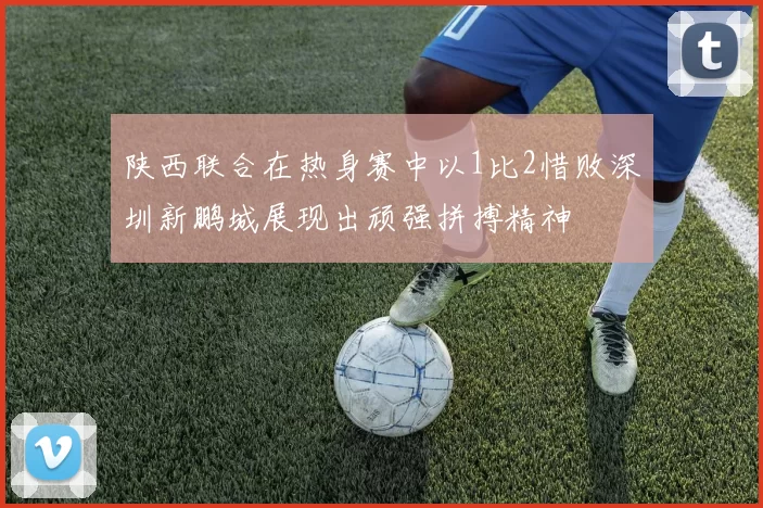 陕西联合在热身赛中以1比2惜败深圳新鹏城展现出顽强拼搏精神