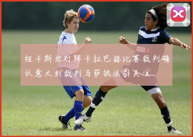 纽卡斯尔对阵卡拉巴赫比赛裁判确认意大利裁判马萨执法引关注