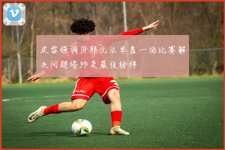皮雷强调贝耶无法单靠一场比赛解决问题塔帅是最佳榜样