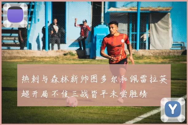 热刺与森林新帅图多尔和佩雷拉英超开局不佳三战皆平未尝胜绩