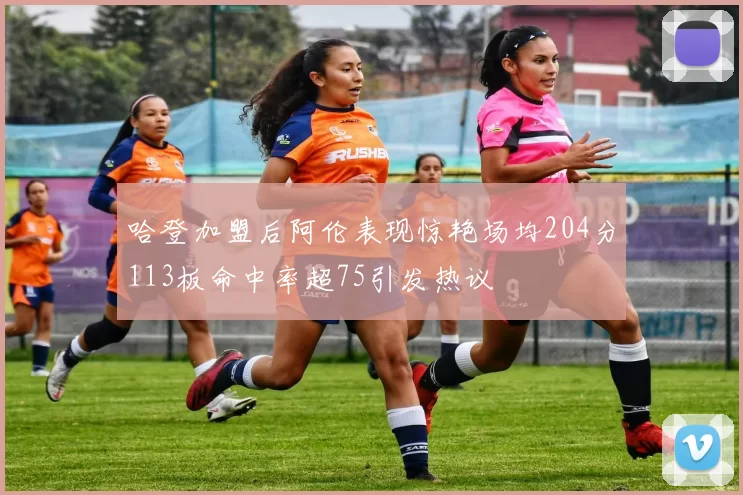 哈登加盟后阿伦表现惊艳场均204分113板命中率超75引发热议