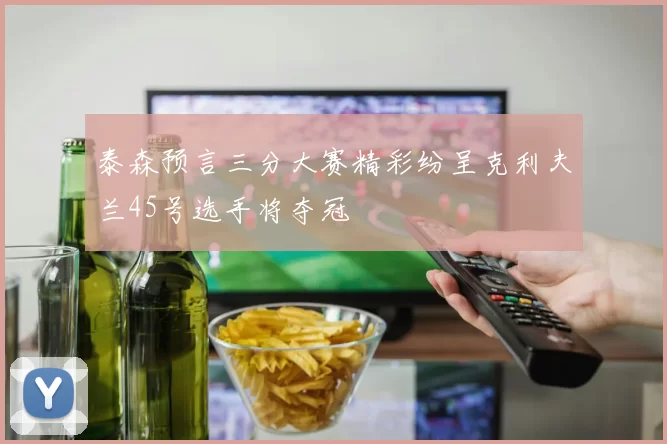 泰森预言三分大赛精彩纷呈克利夫兰45号选手将夺冠