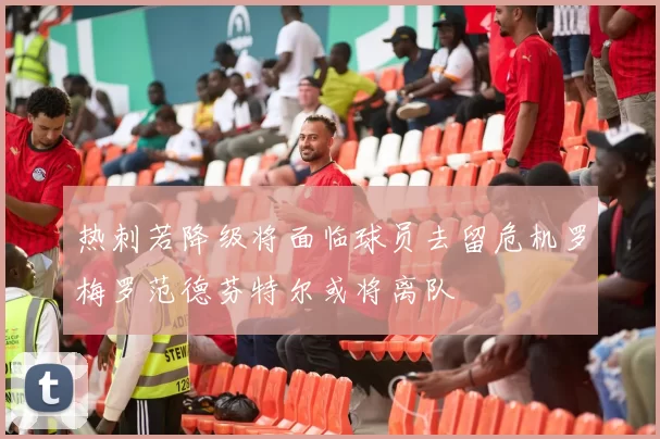 热刺若降级将面临球员去留危机罗梅罗范德芬特尔或将离队