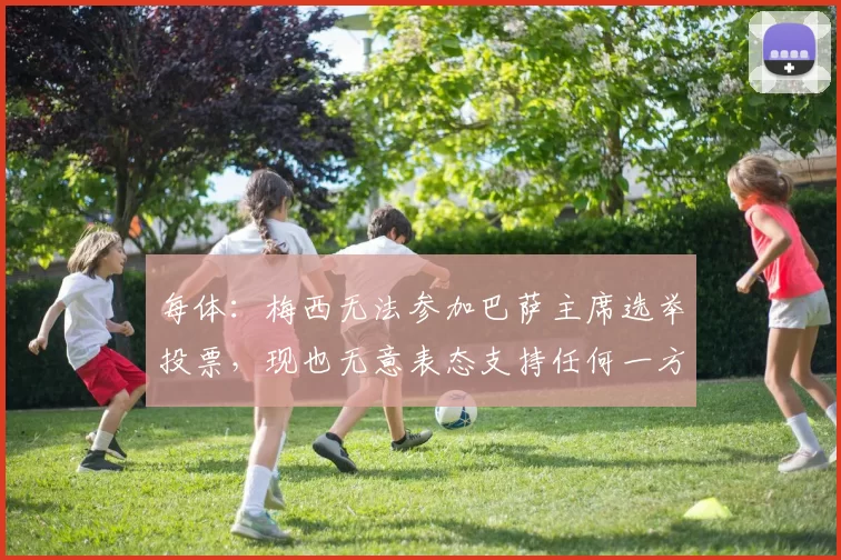 每体：梅西无法参加巴萨主席选举投票，现也无意表态支持任何一方