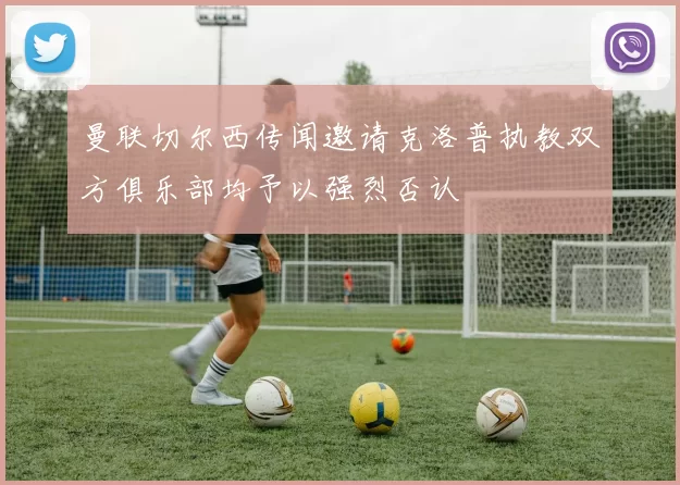 曼联切尔西传闻邀请克洛普执教双方俱乐部均予以强烈否认