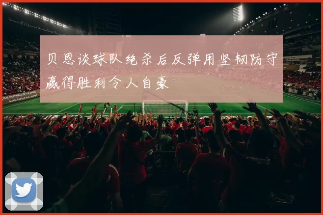 贝恩谈球队绝杀后反弹用坚韧防守赢得胜利令人自豪