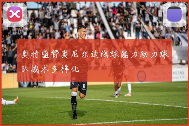 奥特盛赞奥尼尔边线球能力助力球队战术多样化