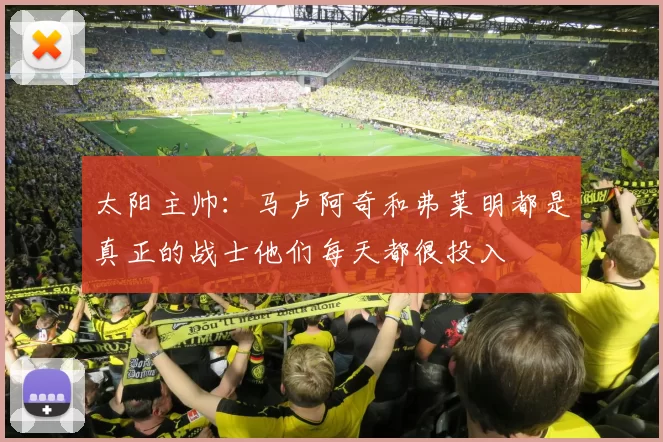 太阳主帅：马卢阿奇和弗莱明都是真正的战士他们每天都很投入