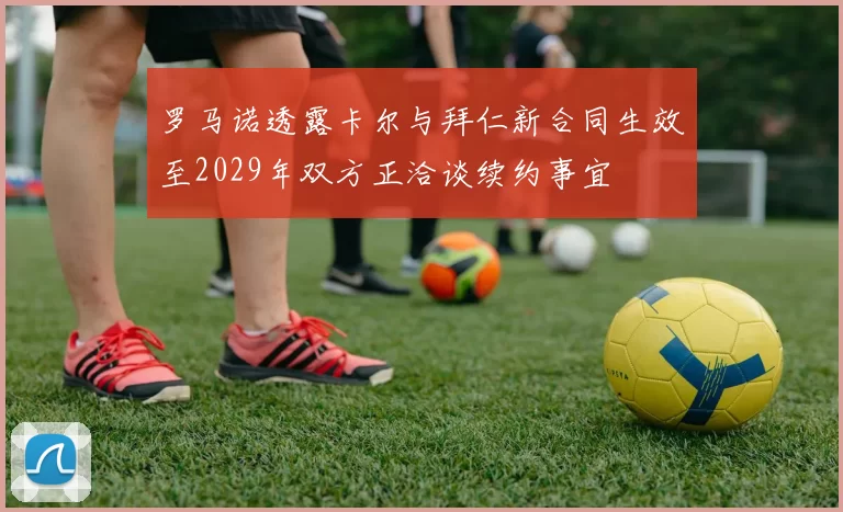 罗马诺透露卡尔与拜仁新合同生效至2029年双方正洽谈续约事宜