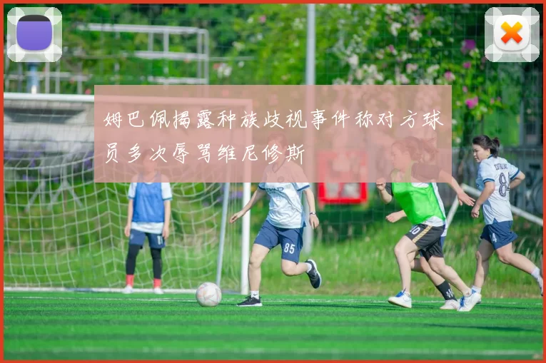 姆巴佩揭露种族歧视事件称对方球员多次辱骂维尼修斯