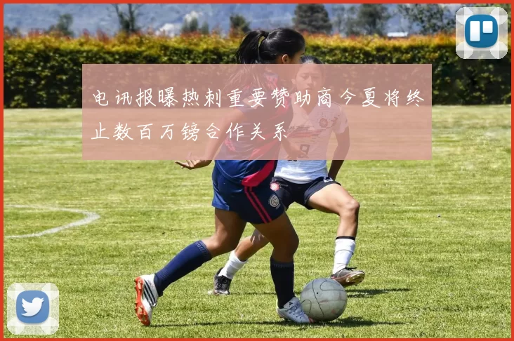 电讯报曝热刺重要赞助商今夏将终止数百万镑合作关系