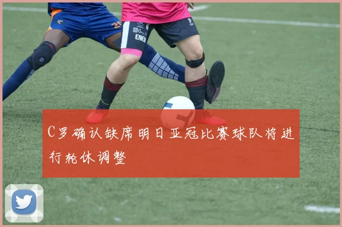 C罗确认缺席明日亚冠比赛球队将进行轮休调整