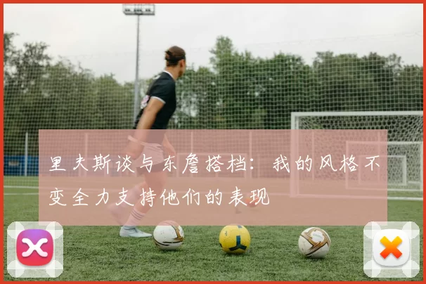 里夫斯谈与东詹搭档：我的风格不变全力支持他们的表现