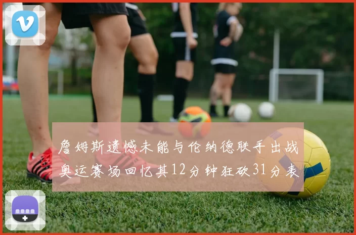 詹姆斯遗憾未能与伦纳德联手出战奥运赛场回忆其12分钟狂砍31分表现