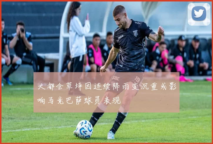 大都会草坪因连续降雨变沉重或影响马竞巴萨球员表现