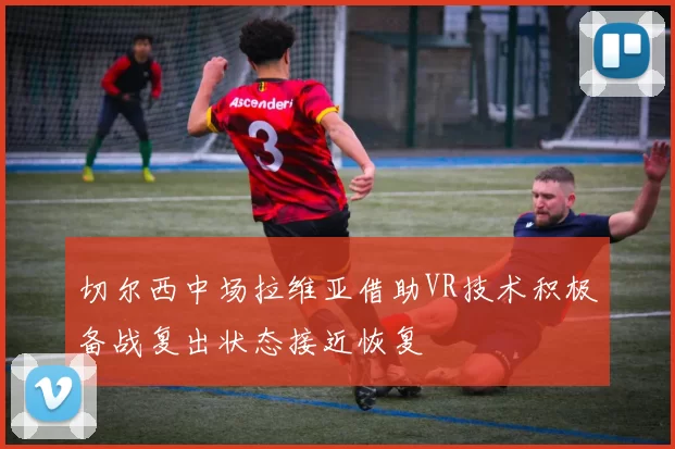 切尔西中场拉维亚借助VR技术积极备战复出状态接近恢复