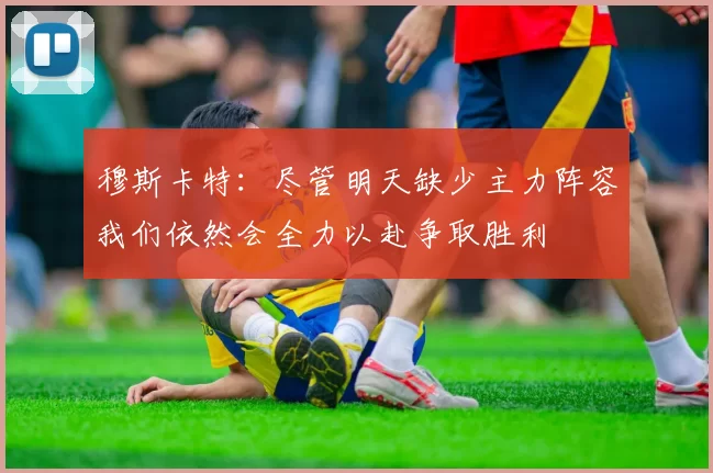 穆斯卡特：尽管明天缺少主力阵容我们依然会全力以赴争取胜利