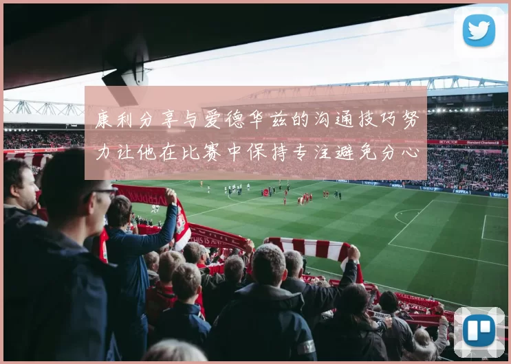 康利分享与爱德华兹的沟通技巧努力让他在比赛中保持专注避免分心