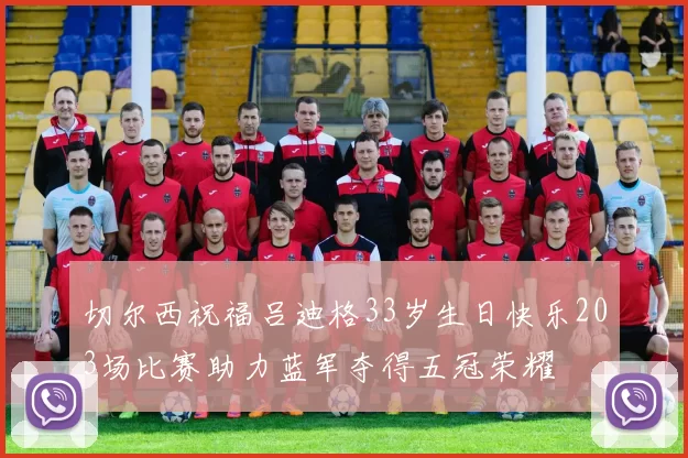 切尔西祝福吕迪格33岁生日快乐203场比赛助力蓝军夺得五冠荣耀