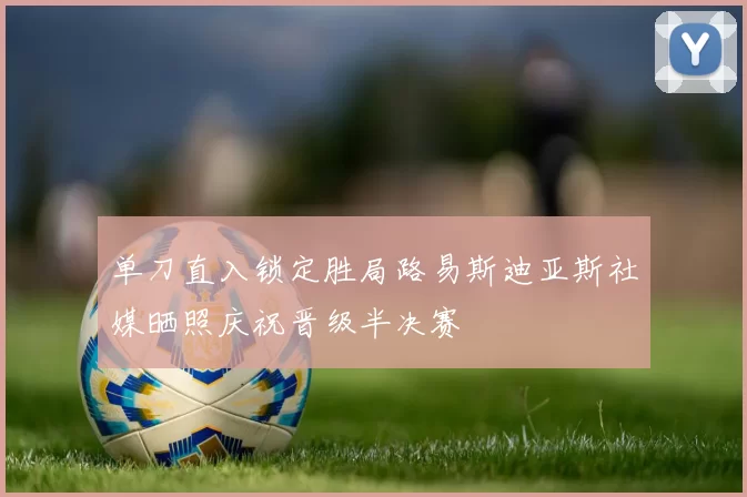 单刀直入锁定胜局路易斯迪亚斯社媒晒照庆祝晋级半决赛