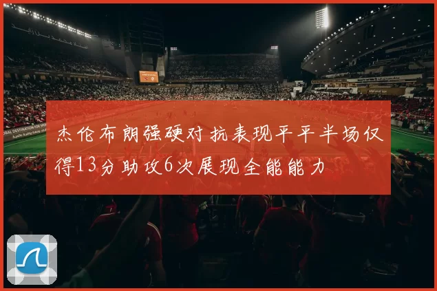 杰伦布朗强硬对抗表现平平半场仅得13分助攻6次展现全能能力
