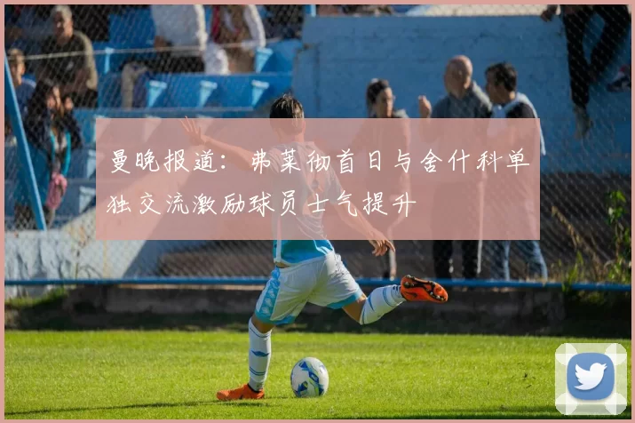 曼晚报道：弗莱彻首日与舍什科单独交流激励球员士气提升