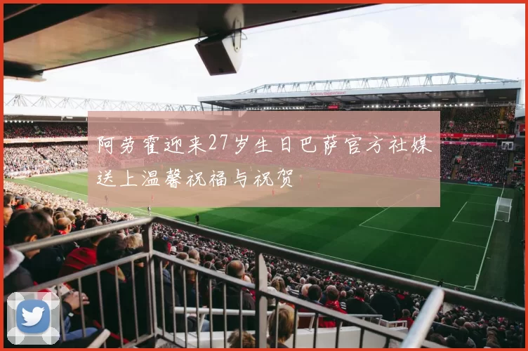 阿劳霍迎来27岁生日巴萨官方社媒送上温馨祝福与祝贺