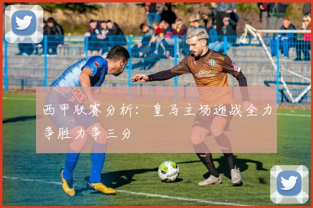 西甲联赛分析：皇马主场迎战全力争胜力争三分