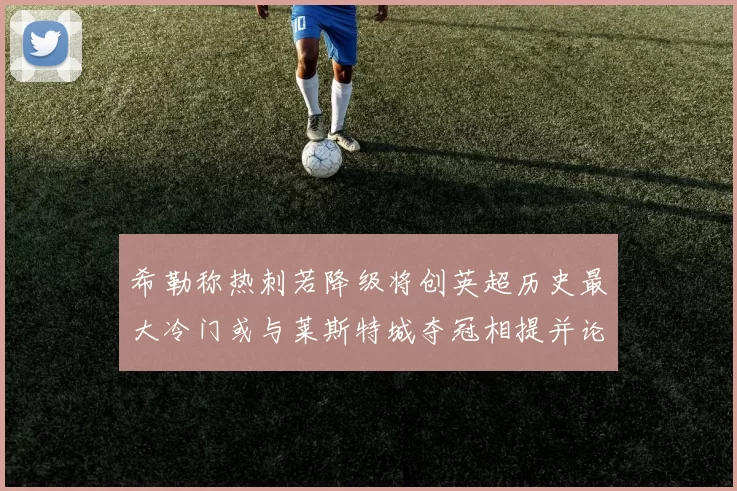希勒称热刺若降级将创英超历史最大冷门或与莱斯特城夺冠相提并论