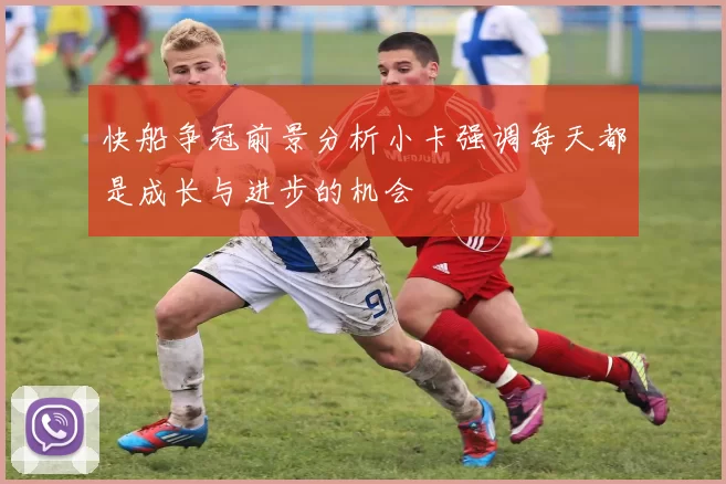 快船争冠前景分析小卡强调每天都是成长与进步的机会